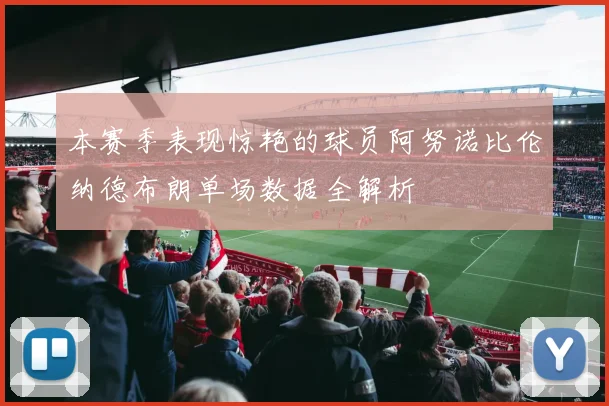 本赛季表现惊艳的球员阿努诺比伦纳德布朗单场数据全解析