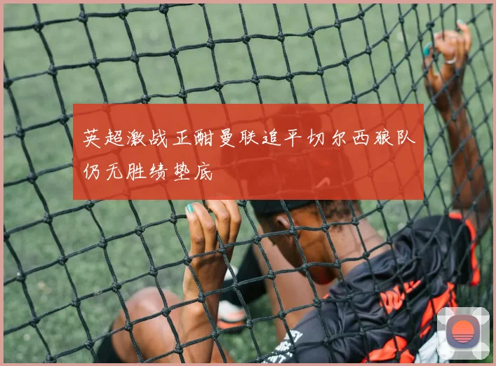 英超激战正酣曼联追平切尔西狼队仍无胜绩垫底