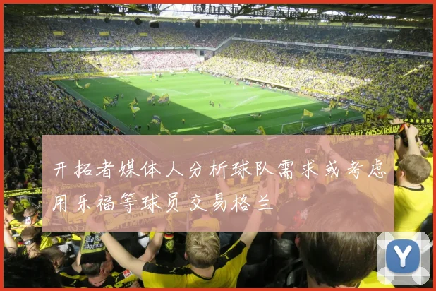 开拓者媒体人分析球队需求或考虑用乐福等球员交易格兰