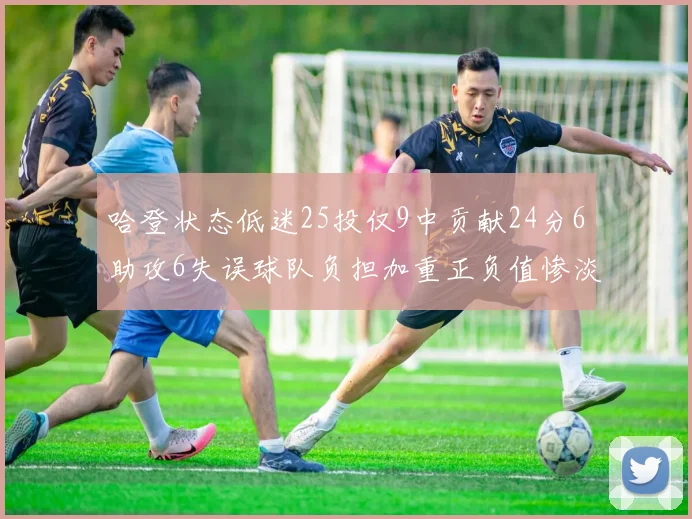 哈登状态低迷25投仅9中贡献24分6助攻6失误球队负担加重正负值惨淡6