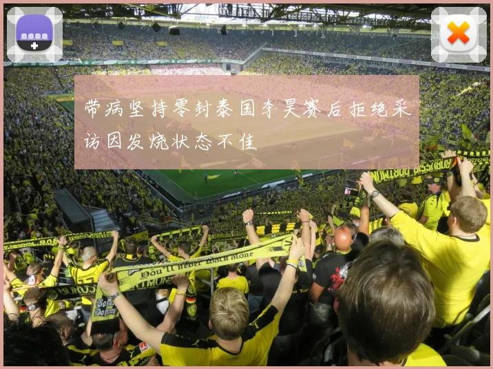 带病坚持零封泰国李昊赛后拒绝采访因发烧状态不佳