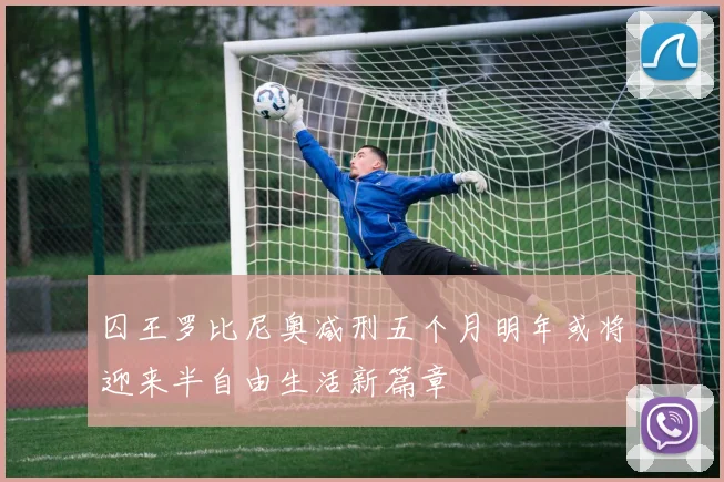 囚王罗比尼奥减刑五个月明年或将迎来半自由生活新篇章