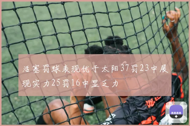 活塞罚球表现优于太阳37罚23中展现实力25罚16中显乏力